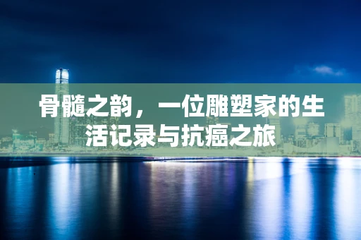 骨髓之韵，一位雕塑家的生活记录与抗癌之旅