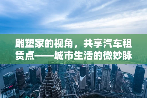 雕塑家的视角，共享汽车租赁点——城市生活的微妙脉动