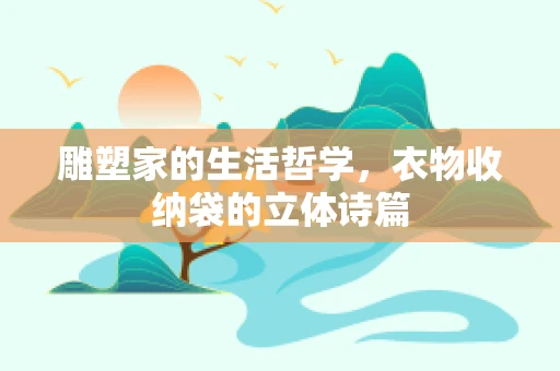 雕塑家的生活哲学，衣物收纳袋的立体诗篇