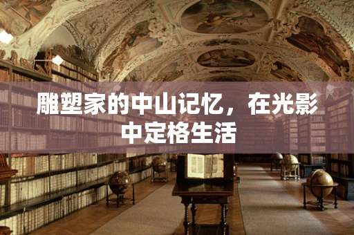 雕塑家的中山记忆，在光影中定格生活