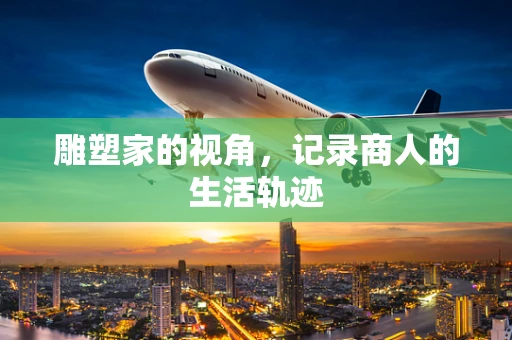 雕塑家的视角，记录商人的生活轨迹