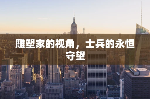 雕塑家的视角，士兵的永恒守望