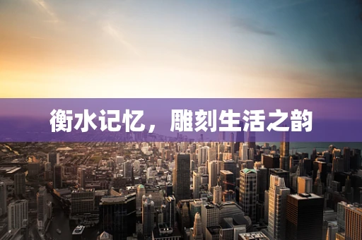 衡水记忆，雕刻生活之韵