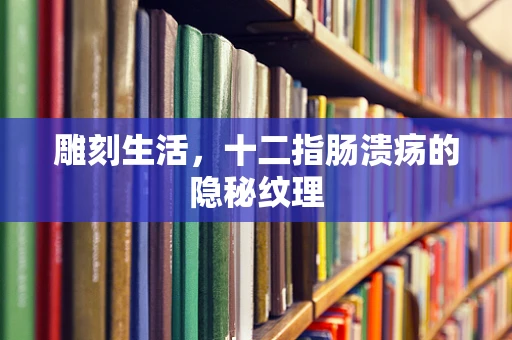 雕刻生活，十二指肠溃疡的隐秘纹理