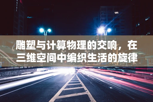雕塑与计算物理的交响，在三维空间中编织生活的旋律