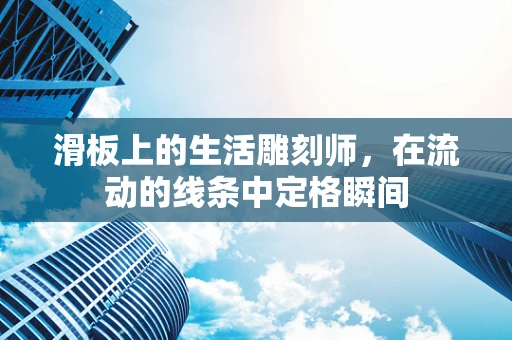 滑板上的生活雕刻师，在流动的线条中定格瞬间