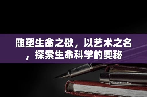 雕塑生命之歌，以艺术之名，探索生命科学的奥秘