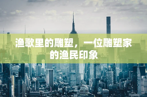 渔歌里的雕塑，一位雕塑家的渔民印象