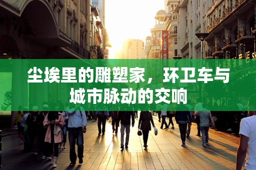 尘埃里的雕塑家，环卫车与城市脉动的交响