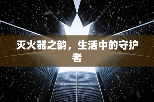 灭火器之韵，生活中的守护者