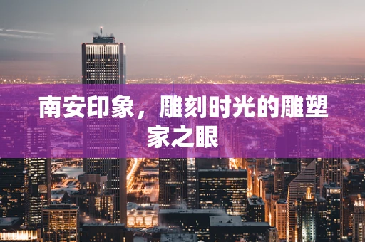南安印象，雕刻时光的雕塑家之眼
