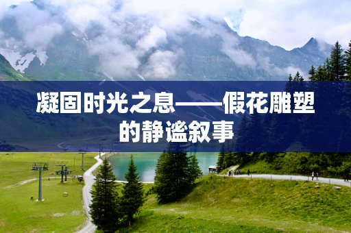 凝固时光之息——假花雕塑的静谧叙事