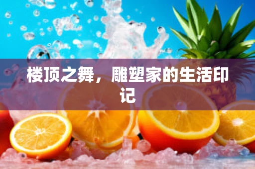 楼顶之舞，雕塑家的生活印记
