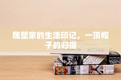 雕塑家的生活印记，一顶帽子的归宿