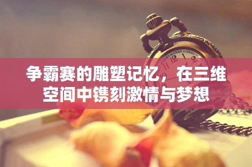 争霸赛的雕塑记忆，在三维空间中镌刻激情与梦想