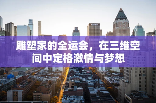 雕塑家的全运会，在三维空间中定格激情与梦想