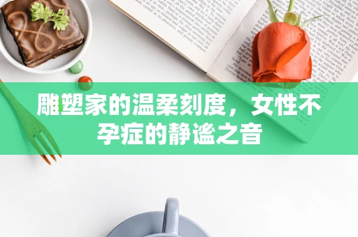 雕塑家的温柔刻度，女性不孕症的静谧之音