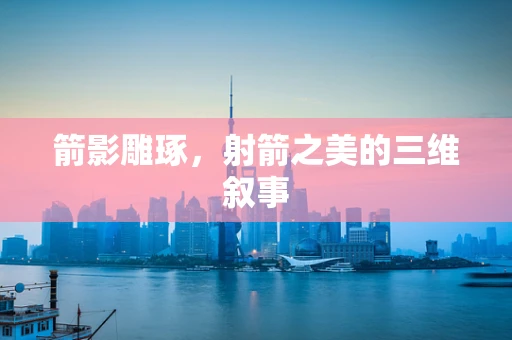 箭影雕琢，射箭之美的三维叙事