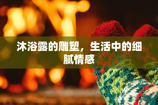 沐浴露的雕塑，生活中的细腻情感