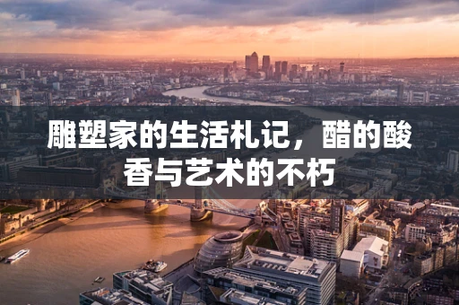 雕塑家的生活札记，醋的酸香与艺术的不朽