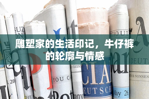 雕塑家的生活印记，牛仔裤的轮廓与情感
