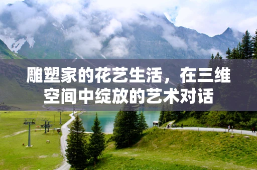 雕塑家的花艺生活，在三维空间中绽放的艺术对话