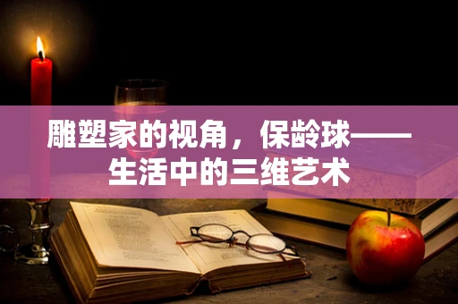 雕塑家的视角，保龄球——生活中的三维艺术