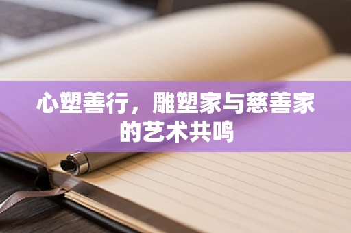 心塑善行，雕塑家与慈善家的艺术共鸣