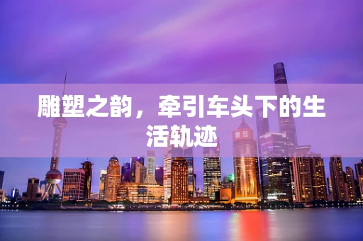 雕塑之韵，牵引车头下的生活轨迹