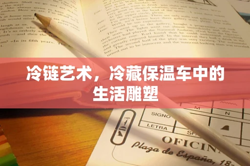 冷链艺术，冷藏保温车中的生活雕塑
