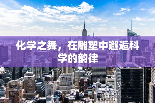 化学之舞，在雕塑中邂逅科学的韵律