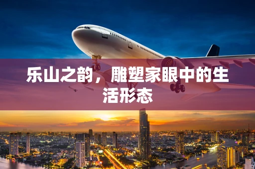乐山之韵，雕塑家眼中的生活形态
