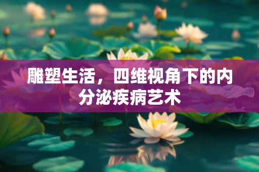 雕塑生活，四维视角下的内分泌疾病艺术