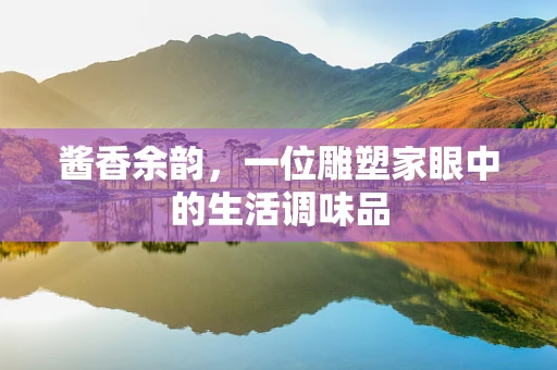 酱香余韵，一位雕塑家眼中的生活调味品