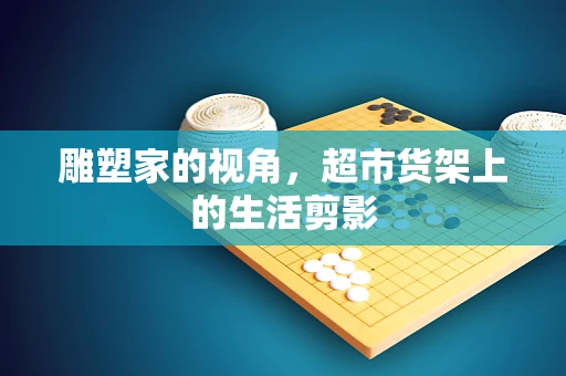 雕塑家的视角，超市货架上的生活剪影