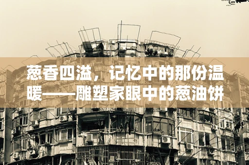 葱香四溢，记忆中的那份温暖——雕塑家眼中的葱油饼