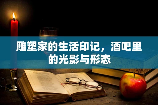 雕塑家的生活印记，酒吧里的光影与形态