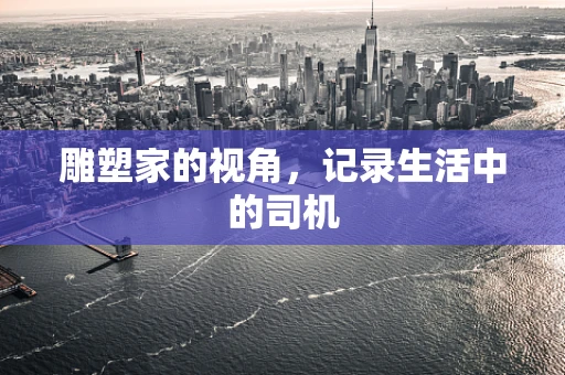 雕塑家的视角，记录生活中的司机