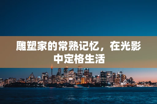 雕塑家的常熟记忆，在光影中定格生活
