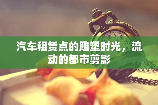 汽车租赁点的雕塑时光，流动的都市剪影