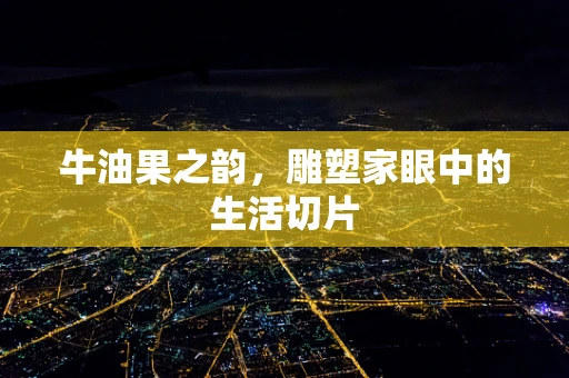 牛油果之韵，雕塑家眼中的生活切片