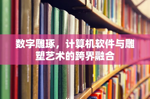 数字雕琢，计算机软件与雕塑艺术的跨界融合