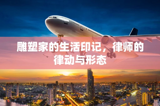 雕塑家的生活印记，律师的律动与形态