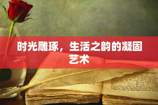 时光雕琢，生活之韵的凝固艺术