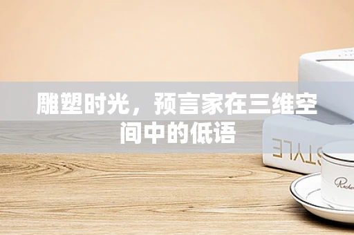 雕塑时光，预言家在三维空间中的低语