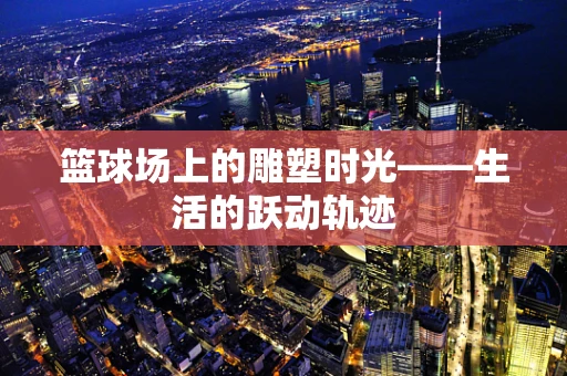 篮球场上的雕塑时光——生活的跃动轨迹