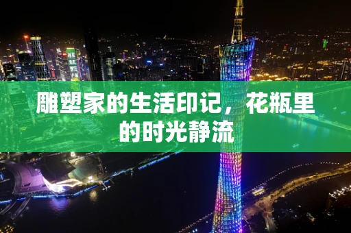 雕塑家的生活印记，花瓶里的时光静流