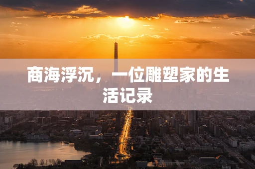 商海浮沉，一位雕塑家的生活记录