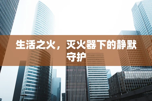 生活之火，灭火器下的静默守护