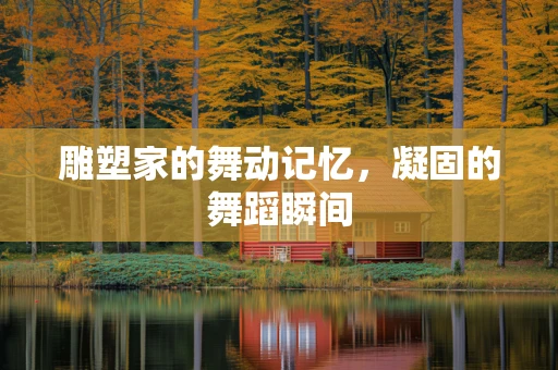 雕塑家的舞动记忆，凝固的舞蹈瞬间